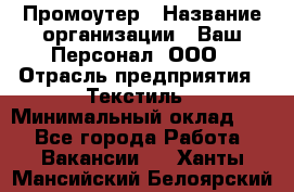 Промоутер › Название организации ­ Ваш Персонал, ООО › Отрасль предприятия ­ Текстиль › Минимальный оклад ­ 1 - Все города Работа » Вакансии   . Ханты-Мансийский,Белоярский г.